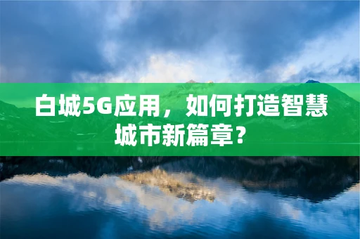 白城5G应用，如何打造智慧城市新篇章？