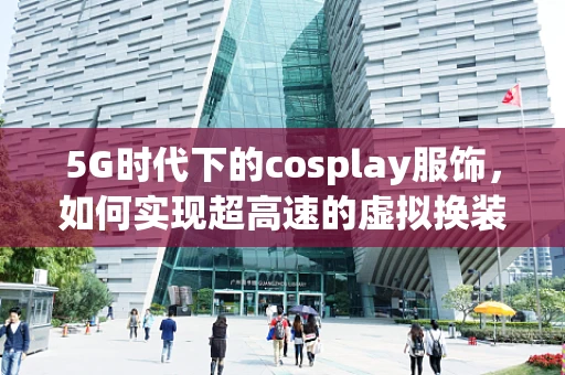 5G时代下的cosplay服饰，如何实现超高速的虚拟换装体验？