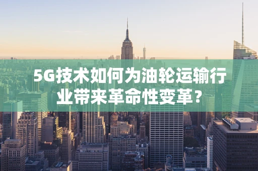 5G技术如何为油轮运输行业带来革命性变革？