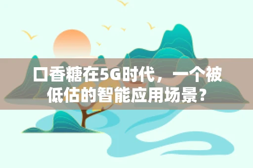 口香糖在5G时代，一个被低估的智能应用场景？