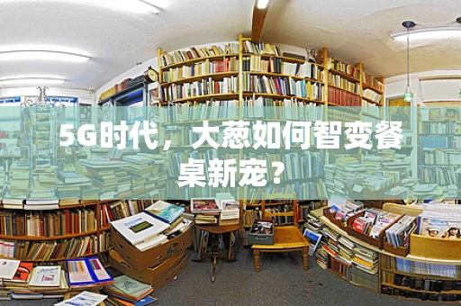 5G时代，大葱如何智变餐桌新宠？