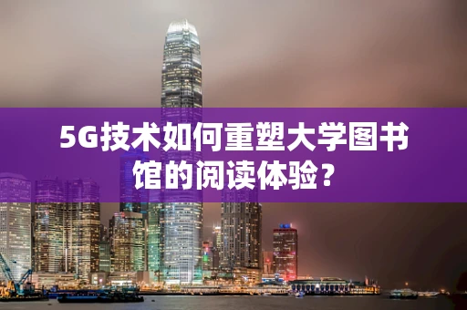 5G技术如何重塑大学图书馆的阅读体验？