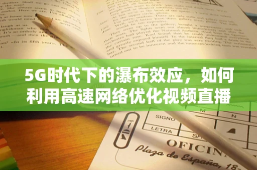 5G时代下的瀑布效应，如何利用高速网络优化视频直播体验？