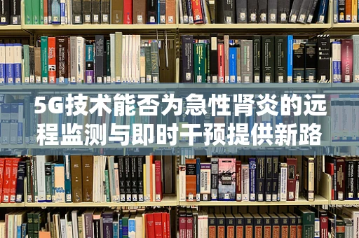 5G技术能否为急性肾炎的远程监测与即时干预提供新路径？