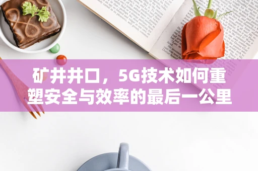 矿井井口，5G技术如何重塑安全与效率的最后一公里？