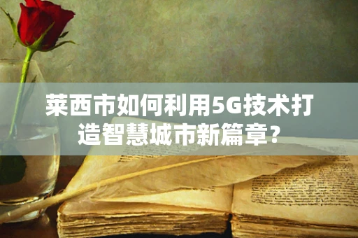 莱西市如何利用5G技术打造智慧城市新篇章？