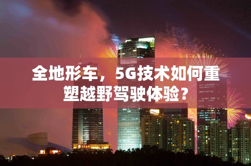 全地形车，5G技术如何重塑越野驾驶体验？