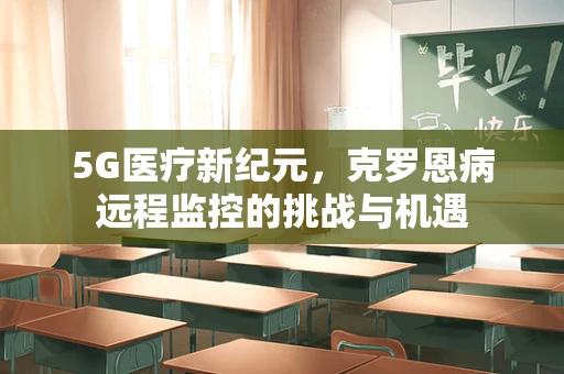 5G医疗新纪元，克罗恩病远程监控的挑战与机遇