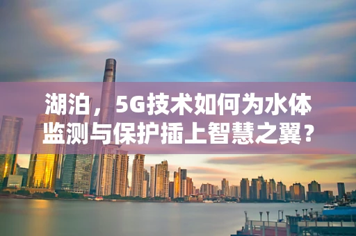 湖泊，5G技术如何为水体监测与保护插上智慧之翼？