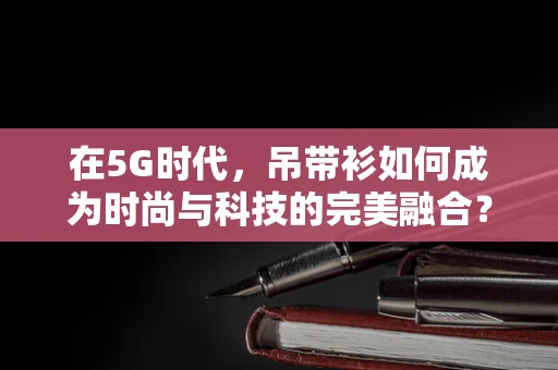 在5G时代，吊带衫如何成为时尚与科技的完美融合？