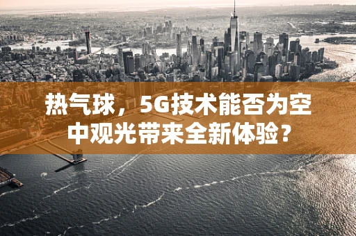 热气球，5G技术能否为空中观光带来全新体验？