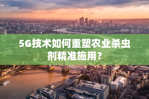 5G技术如何重塑农业杀虫剂精准施用？