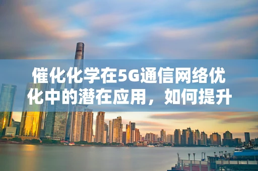 催化化学在5G通信网络优化中的潜在应用，如何提升信号传输效率？