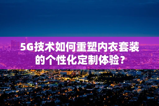 5G技术如何重塑内衣套装的个性化定制体验？