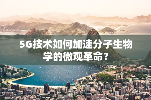 5G技术如何加速分子生物学的微观革命？