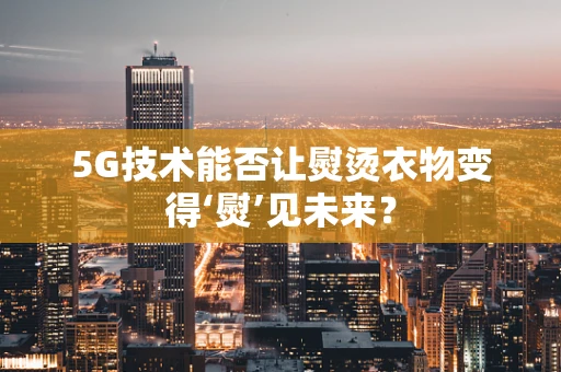5G技术能否让熨烫衣物变得‘熨’见未来？