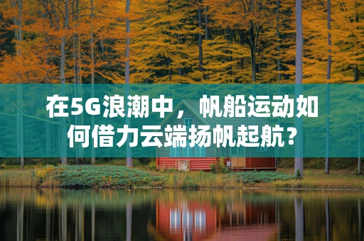 在5G浪潮中，帆船运动如何借力云端扬帆起航？