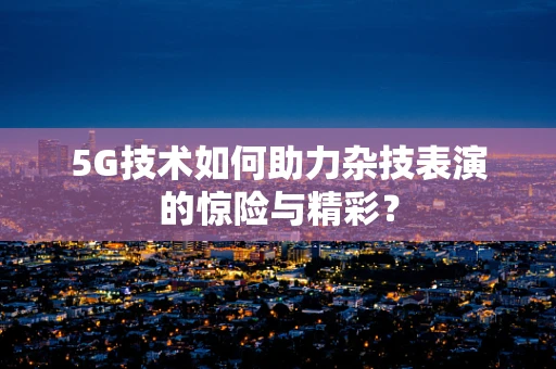 5G技术如何助力杂技表演的惊险与精彩？