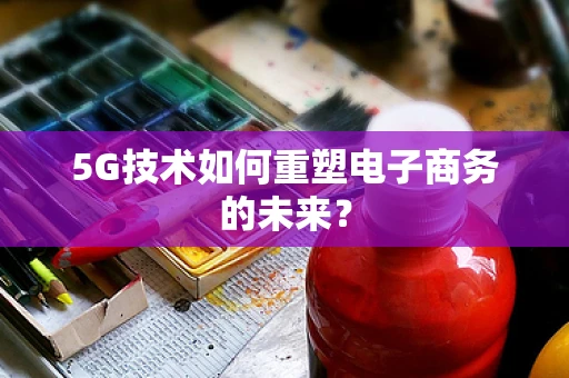 5G技术如何重塑电子商务的未来？