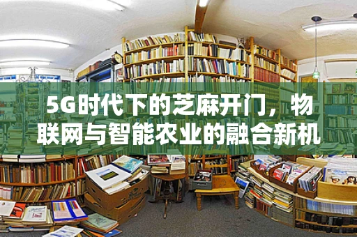 5G时代下的芝麻开门，物联网与智能农业的融合新机遇？
