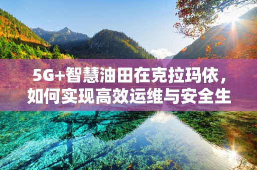 5G+智慧油田在克拉玛依，如何实现高效运维与安全生产？
