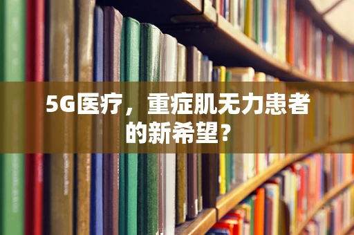 5G医疗，重症肌无力患者的新希望？
