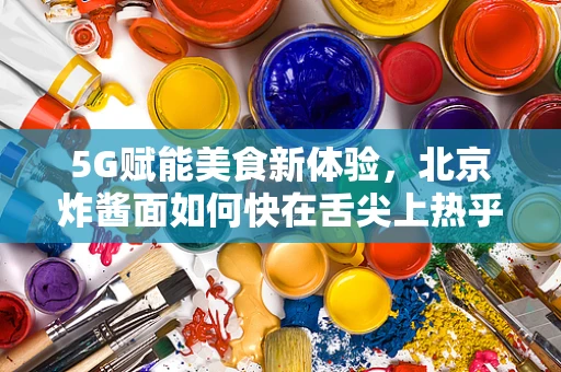 5G赋能美食新体验，北京炸酱面如何快在舌尖上热乎？