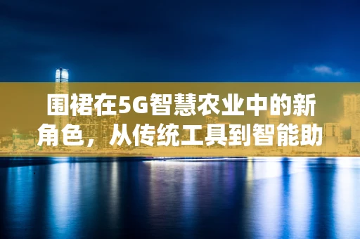 围裙在5G智慧农业中的新角色，从传统工具到智能助手？