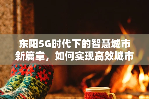 东阳5G时代下的智慧城市新篇章，如何实现高效城市管理？