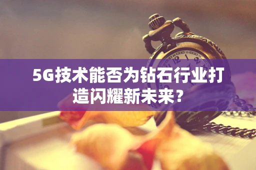 5G技术能否为钻石行业打造闪耀新未来？
