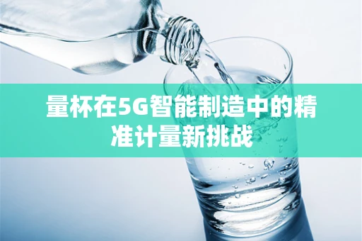 量杯在5G智能制造中的精准计量新挑战