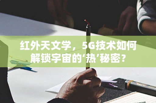 红外天文学，5G技术如何解锁宇宙的‘热’秘密？
