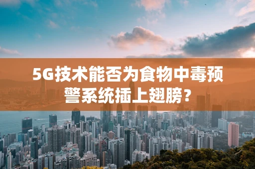 5G技术能否为食物中毒预警系统插上翅膀？