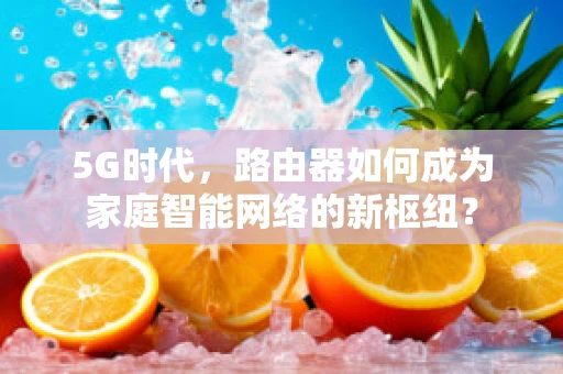 5G时代，路由器如何成为家庭智能网络的新枢纽？