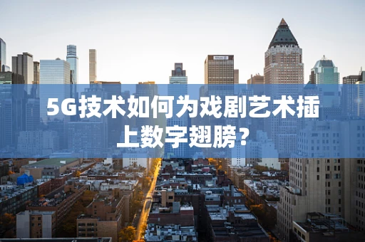 5G技术如何为戏剧艺术插上数字翅膀？