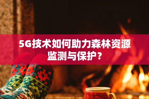 5G技术如何助力森林资源监测与保护？