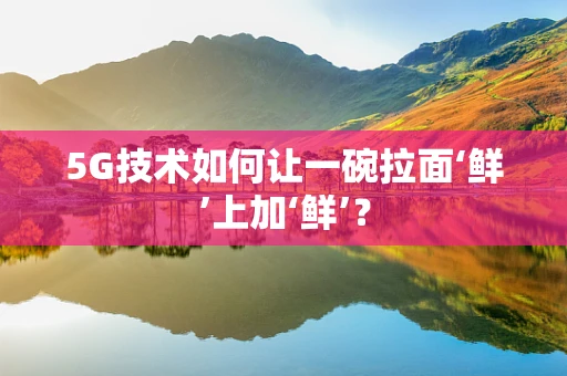 5G技术如何让一碗拉面‘鲜’上加‘鲜’？