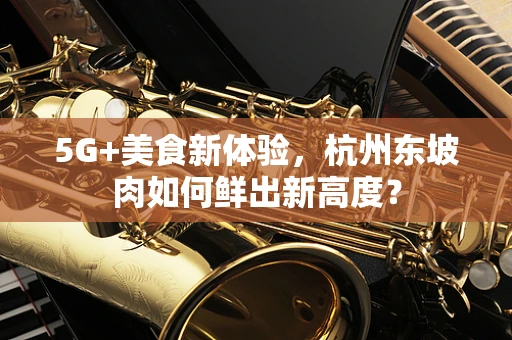 5G+美食新体验，杭州东坡肉如何鲜出新高度？