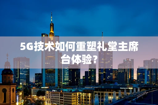 5G技术如何重塑礼堂主席台体验？