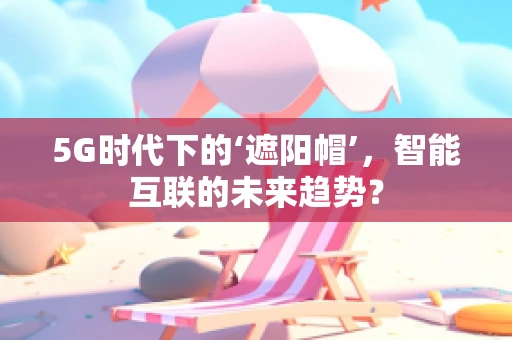 5G时代下的‘遮阳帽’，智能互联的未来趋势？