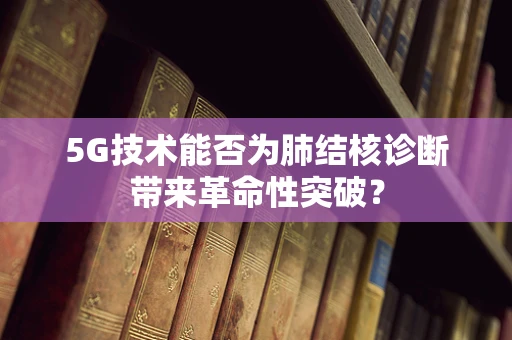 5G技术能否为肺结核诊断带来革命性突破？