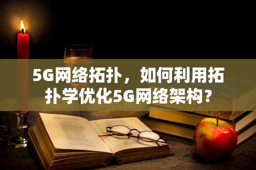 5G网络拓扑，如何利用拓扑学优化5G网络架构？