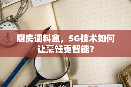 厨房调料盒，5G技术如何让烹饪更智能？