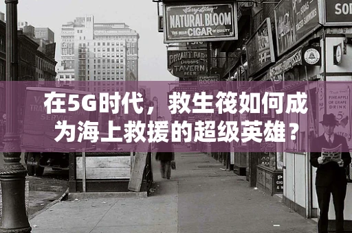 在5G时代，救生筏如何成为海上救援的超级英雄？