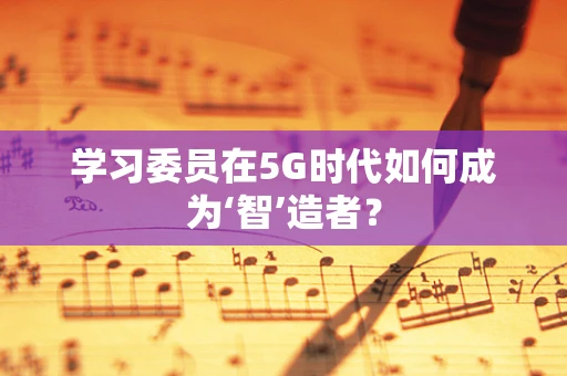 学习委员在5G时代如何成为‘智’造者？