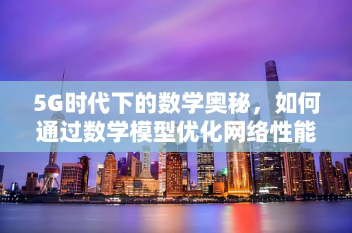 5G时代下的数学奥秘，如何通过数学模型优化网络性能？