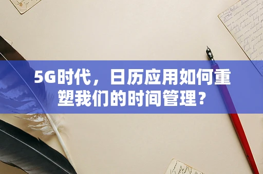 5G时代，日历应用如何重塑我们的时间管理？