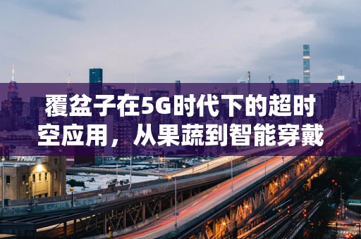 覆盆子在5G时代下的超时空应用，从果蔬到智能穿戴的跨界之旅？