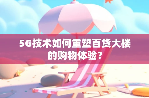 5G技术如何重塑百货大楼的购物体验？