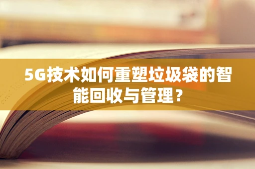 5G技术如何重塑垃圾袋的智能回收与管理？